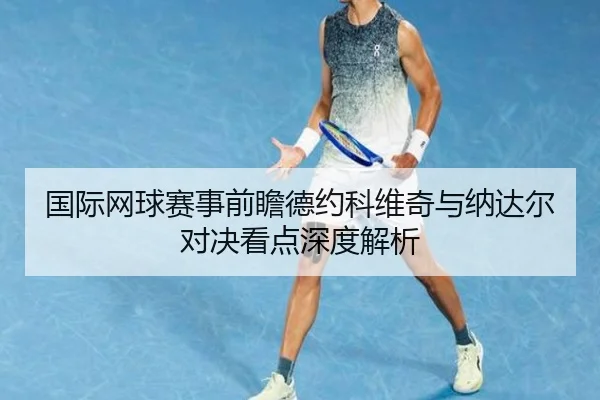 国际网球赛事前瞻德约科维奇与纳达尔对决看点深度解析